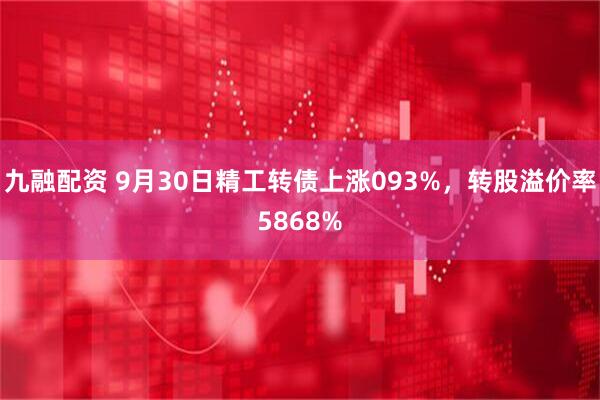 九融配资 9月30日精工转债上涨093%，转股溢价率5868%