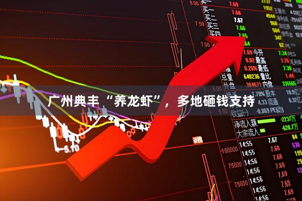 广州典丰 “养龙虾”，多地砸钱支持