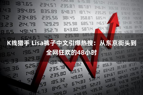 K线猎手 Lisa裤子中文引爆热搜：从东京街头到全网狂欢的48小时