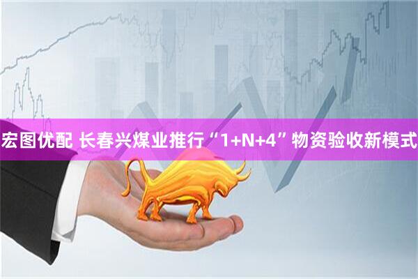 宏图优配 长春兴煤业推行“1+N+4”物资验收新模式