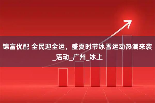 锦富优配 全民迎全运,盛夏时节冰雪运动热潮来袭_活动_广州_冰上