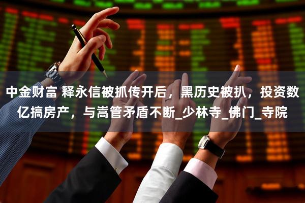中金财富 释永信被抓传开后，黑历史被扒，投资数亿搞房产，与嵩管矛盾不断_少林寺_佛门_寺院