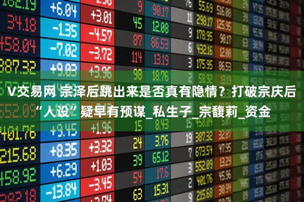 V交易网 宗泽后跳出来是否真有隐情?打破宗庆后“人设”疑早有预谋_私生子_宗馥莉_资金